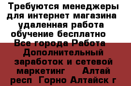 Требуются менеджеры для интернет магазина, удаленная работа, обучение бесплатно, - Все города Работа » Дополнительный заработок и сетевой маркетинг   . Алтай респ.,Горно-Алтайск г.